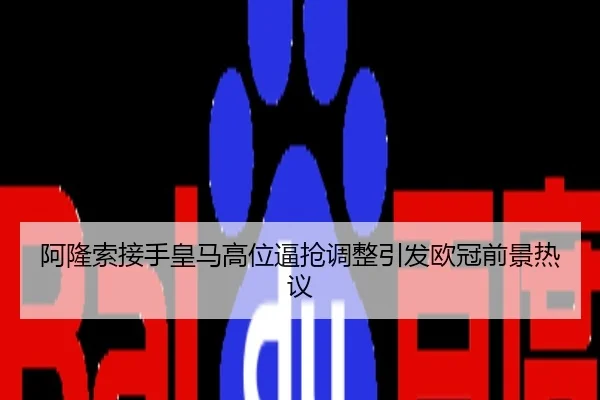 阿隆索接手皇马高位逼抢调整引发欧冠前景热议