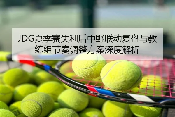 JDG夏季赛失利后中野联动复盘与教练组节奏调整方案深度解析