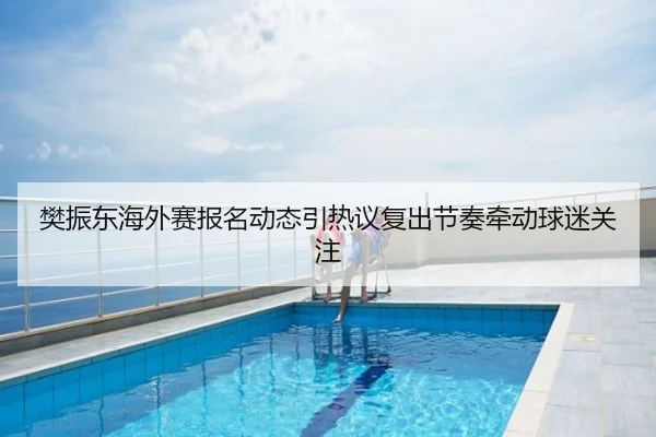 樊振东海外赛报名动态引热议复出节奏牵动球迷关注
