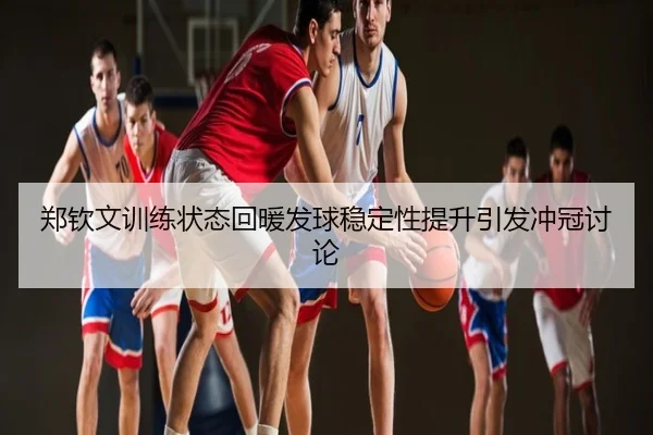 郑钦文训练状态回暖发球稳定性提升引发冲冠讨论