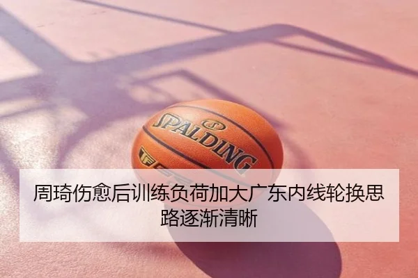 周琦伤愈后训练负荷加大广东内线轮换思路逐渐清晰