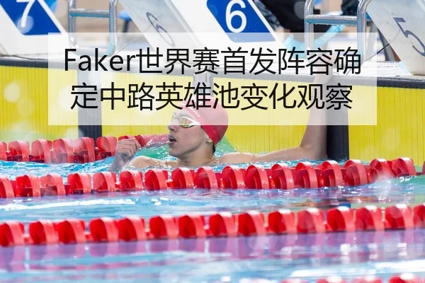Faker世界赛首发阵容确定中路英雄池变化观察