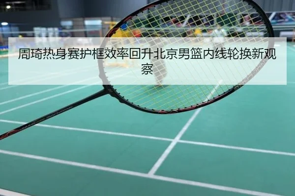 周琦热身赛护框效率回升北京男篮内线轮换新观察